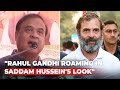 Rahul Gandhi Roaming In Saddam Husseins Look: Himanta Sarma