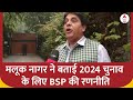 Malook Nagar ने बताया- 2024 चुनावों को लेकर क्या है BSP की तैयारी? कैसे देंगे विरोधियों को मात?