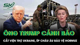 Ông Trump dùng viện trợ Ukraine làm “quân bài”, buộc châu Âu tham gia bảo vệ  yết hầu Hormuz