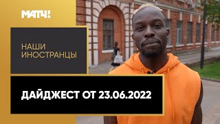 «Наши иностранцы». Дайджест от 23.06.2022