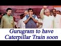 Gurugram to get first Caterpillar Train of India : Oneindia News