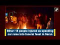 Bihar News: 18 Injured After Speeding Car Rams Into Roadside Funeral Meet In Bihar  - 01:44 min - News - Video
