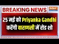 Breaking News: 25 मई को Priyanka Gandhi करेंगी वाराणसी में रोड शो...डिंपल यादव भी रहेंगी शामिल