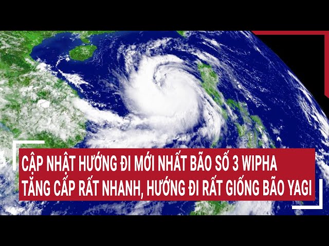 Cập nhật hướng đi mới nhất Bão số 3 Wipha, tăng cấp rất nhanh, hướng đi rất giống bão Yagi