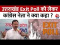 Lok Sabha Election में Uttarakhand Exit Poll को लेकर सुनिए क्या बोले Congress के नेता? | Aaj Tak