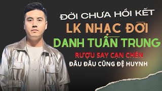 ĐỜI CHƯA HỒI KẾT - LK Nhạc Đời DANH TUẤN TRUNG | Rượu Say Cạn Chén Đâu Đâu Cũng Đệ Huynh