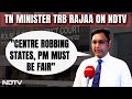 Centre Is Robbing States, PM Must Be Fair: Tamil Nadu Minister TRB Rajaa