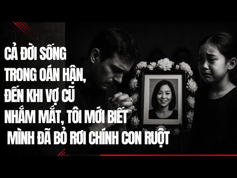 Cả đời sống trong oán hận, đến khi vợ cũ nhắm mắt, tôi mới biết mình đã bỏ rơi chính con ruột