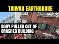 Taiwan Earthquake Update | Taiwan Earthquake: Rescuers Pull Out Body From Crashed Building