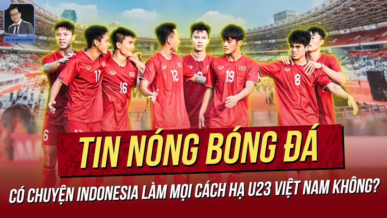Tin nóng 23/4: Có chuyện Indonesia làm mọi cách hạ U23 Việt Nam không? Trung vệ đẳng cấp trở lại