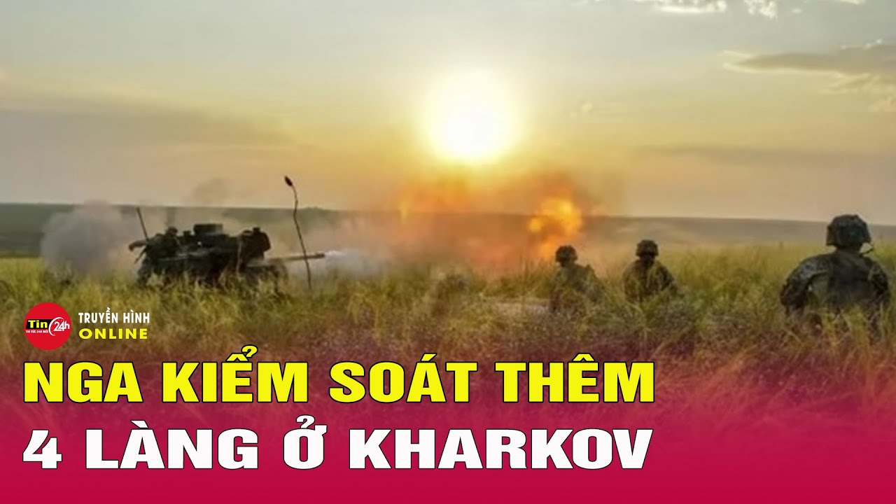 Tối 12/5: Nga thọc sâu vào phòng tuyến Ukraine, giành thêm 4 ngôi làng ở Kharkov | Tin24h