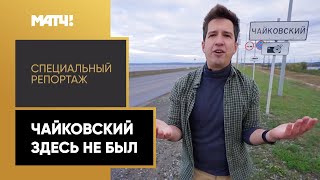 «Чайковский здесь не был». Специальный репортаж