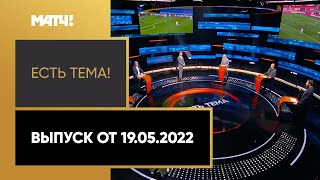 «Есть тема!». Выпуск от 19.05.2022