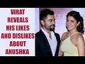 Virat Kohli speaks on his likes and dislikes about Anushka Sharma
