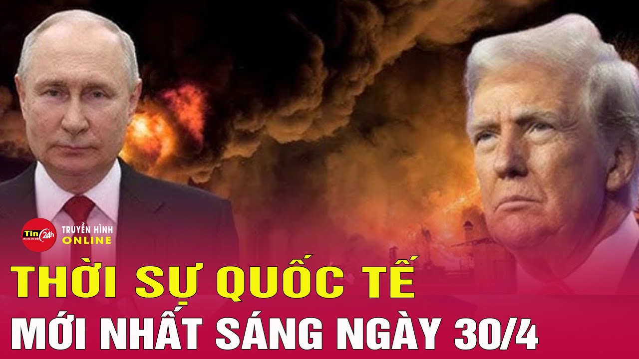 Toàn cảnh thời sự quốc tế sáng 30/4: Nga nói gì về đề xuất ngừng bắn 30 ngày của Ukraine?