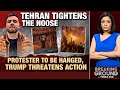Iran Latest News | Tehran Tightens The Noose: Protester To Be Hanged, Trump Threatens Action