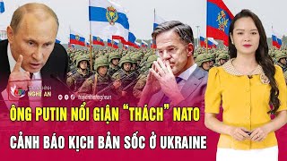 Thời sự quốc tế: Ông Putin nổi giận “thách” NATO, cảnh báo kịch bản sốc nhất ở Ukraine