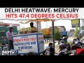 Heatwave Grips Delhi, Mercury Hits 47.4 Degrees Celsius