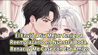 Él Envió a Su Mejor Amigo a Reemplazarlo en Nuestra Boda. Renací y Me Casé con Ese Amigo
