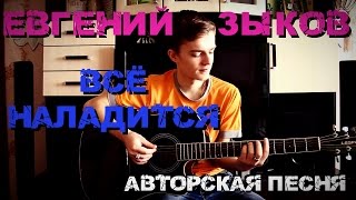 Евгений Зыков - Всё наладится (Авторская песня)
