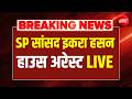 Iqra Hasan House Arrest LIVE : सपा सांसद इकरा हसन अरेस्ट हाउस | Saharanpur | Bulldozer Action