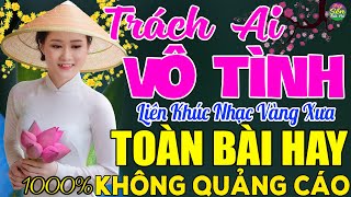 TRÁCH AI VÔ TÌNH ➤ LK Nhạc Vàng Xưa Toàn Bài Hay KHÔNG QUẢNG CÁO - Mở Thật To Cho Cả Làng Cùng Nghe