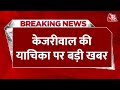 Breaking News: Arvind Kejriwal की फौरन अर्जी की याचिका पर बड़ी खबर | Aaj Tak | Latest News