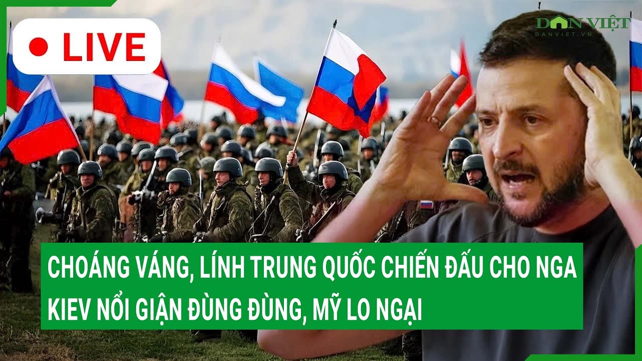 Trực tiếp: Choáng váng, lính Trung Quốc chiến đấu cho Nga, Kiev nổi giận đùng đùng, Mỹ lo ngại