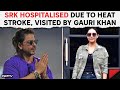 Shah Rukh Khan Hospitalised | SRK Hospitalised Due To Heatstroke, Visited By Gauri Khan In Ahmedabad