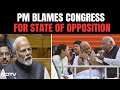 PM Modi Lok Sabha Speech | PMs Attack: Congress Responsible For State Of Opposition Today
