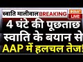 Swati Maliwal Case Latest Updates: 4 घंटे की पूछताछ में स्वाति के बयान से AAP में हलचल तेज? | AAP