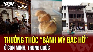 Thưởng thức “bánh mỳ Bác Hồ” ở Côn Minh, Trung Quốc | VOV