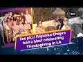 See pics! Priyanka Chopra had a blast celebrating Thanksgiving in LA