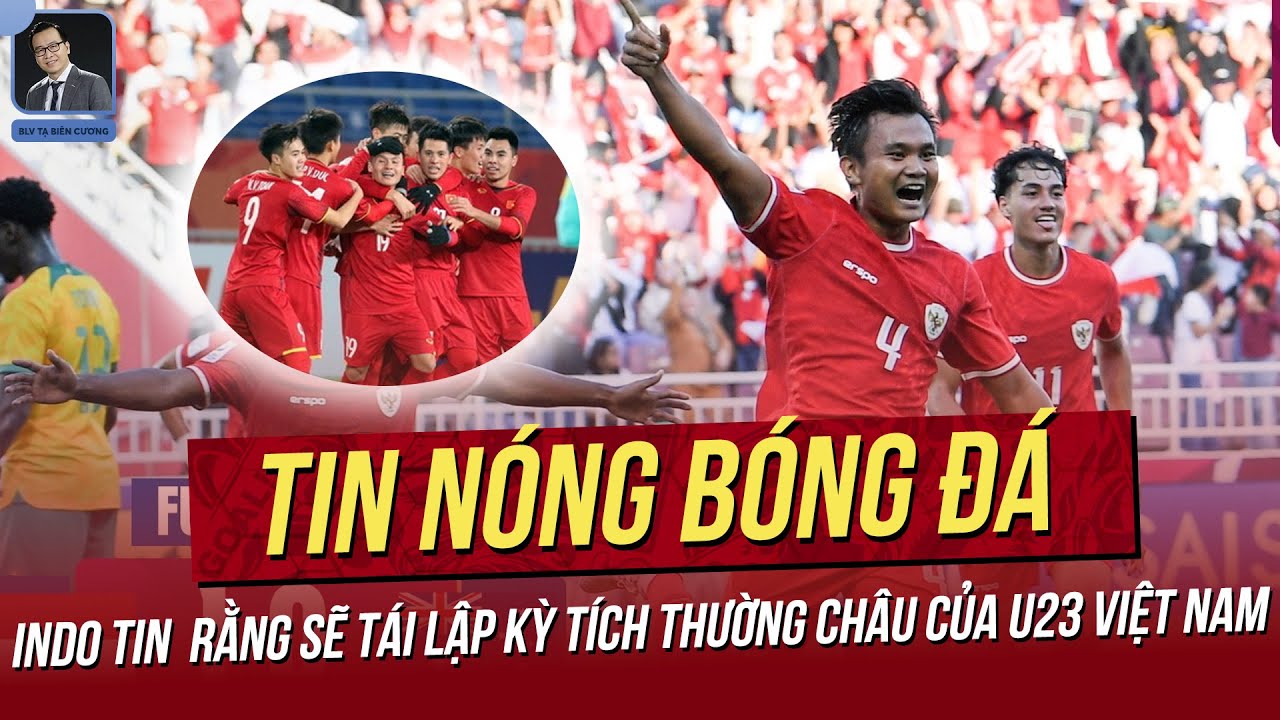 Tin nóng 20/4: Indo tin tái lập kỳ tích Thường Châu của U23 VN; HLV U23 VN tự tin có bài thắng Malay
