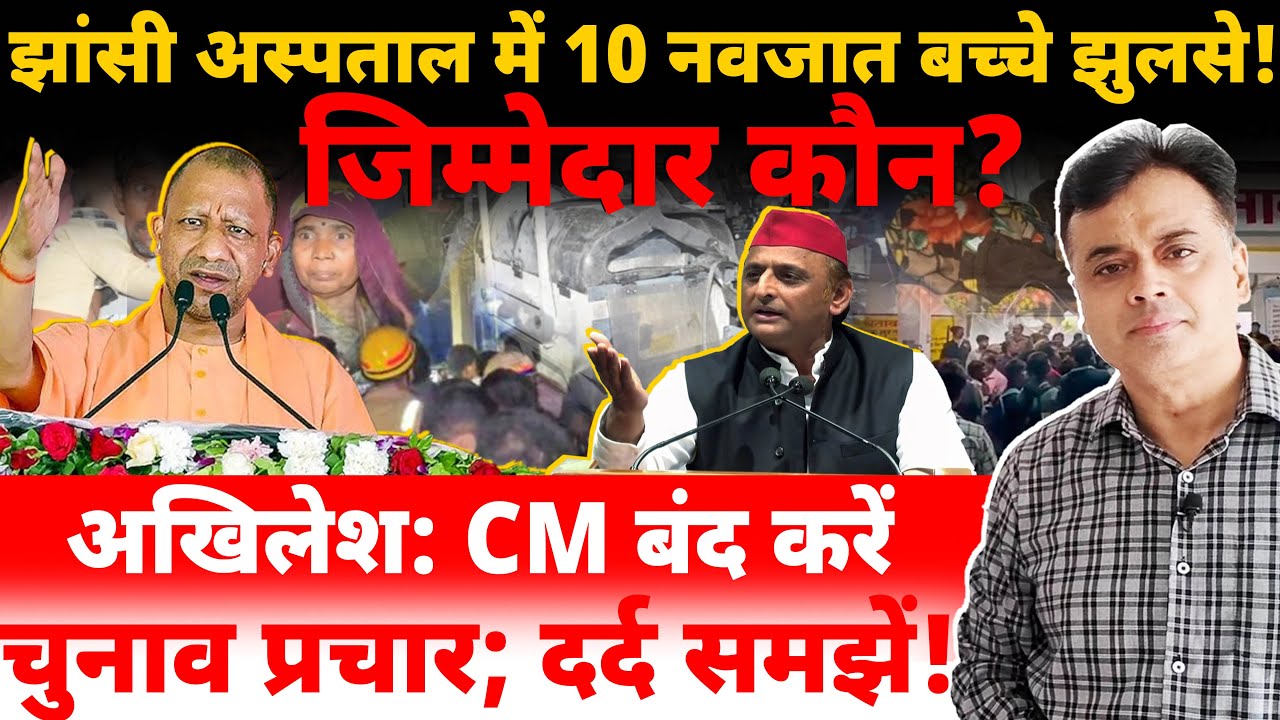 झांसी अस्पताल में 10 नवजातों से जुड़ी दुखद घटना ! जिम्मेदार कौन? अखिलेश: CM बंद करें चुनाव प्रचार