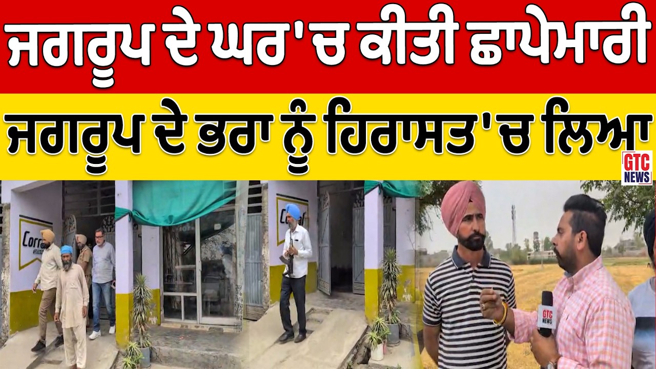 ਪੁਲਿਸ ਨੇ ਜਗਰੂਪ ਦੇ ਘਰ 'ਚ ਕੀਤੀ ਛਾਪੇਮਾਰੀ, ਪੁਲਿਸ ਨੇ ਜਗਰੂਪ ਦੇ ਭਰਾ ਨੂੰ ਹਿਰਾਸਤ 'ਚ ਲਿਆ | GTC NEWS