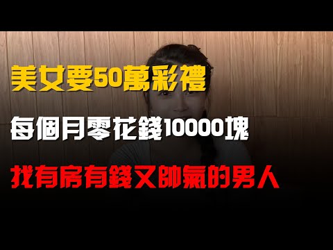 美女要50萬彩禮,每個月零花錢10000塊,找有房有錢又帥氣的男人