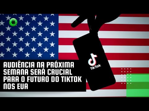 Audiência na próxima semana será crucial para o futuro do TikTok nos EUA