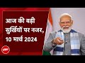 आज की बड़ी सुर्खियां 10 March 2024 : UP के दौरे पर PM Modi,  Azamgarh को देंगे करोड़ों की सौगात