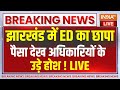 Jharkhand ED Raid Live: झारखंड के रांची में ED का छापा..पैसा देख अधिकारियों के उड़े होश !