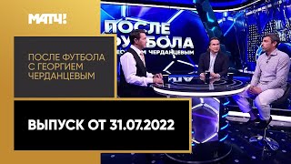 «После футбола с Георгием Черданцевым». Выпуск от 31.07.2022