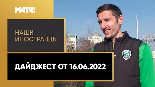 «Наши иностранцы». Дайджест от 16.06.2022