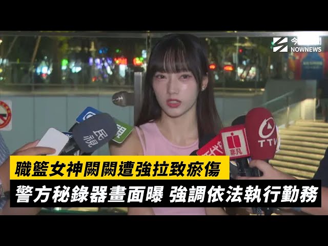 職籃女神闕闕遭強拉瘀傷 警方秘錄器畫面曝