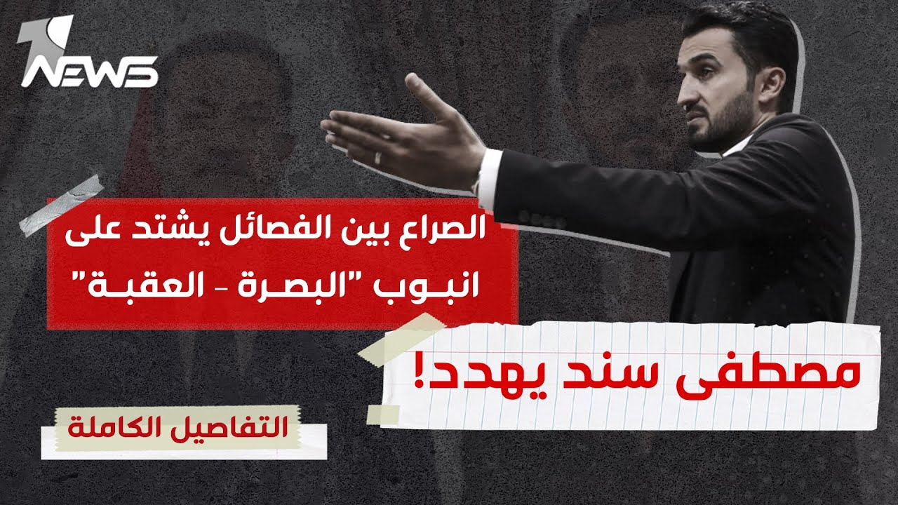 النائب مصطفى سند يهـدد علناً! الصراع بين الفصائـ,ـل يشتد على انبوب "البصرة – العقبة" النفطي