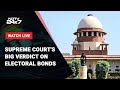 Supreme Court On Electoral Bonds LIVE | Supreme Courts Big Verdict On Electoral Bonds Scheme Today