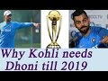 Virat Kohli wants MS Dhoni to play till World Cup 2019