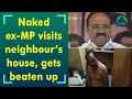 Former MP beaten to pulp after visiting neighbour’s house naked