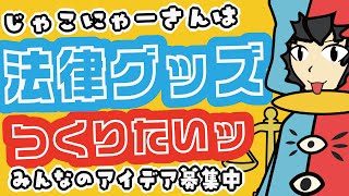 【 法律 】じゃこにゃーさんは法律グッズを作りたい!【みんなのアイデア募集なう】