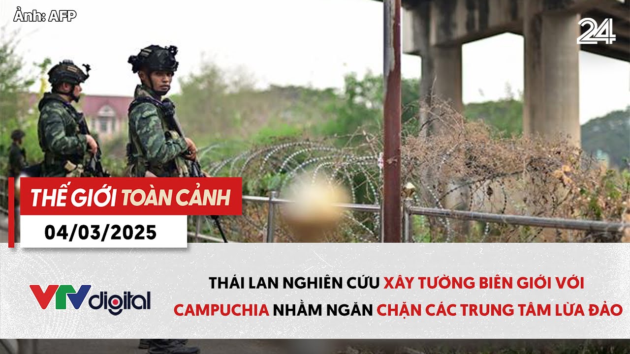 Thế giới toàn cảnh 4/3: Thái Lan nghiên cứu xây tường biên giới nhằm triệt phá lừa đảo | VTV24