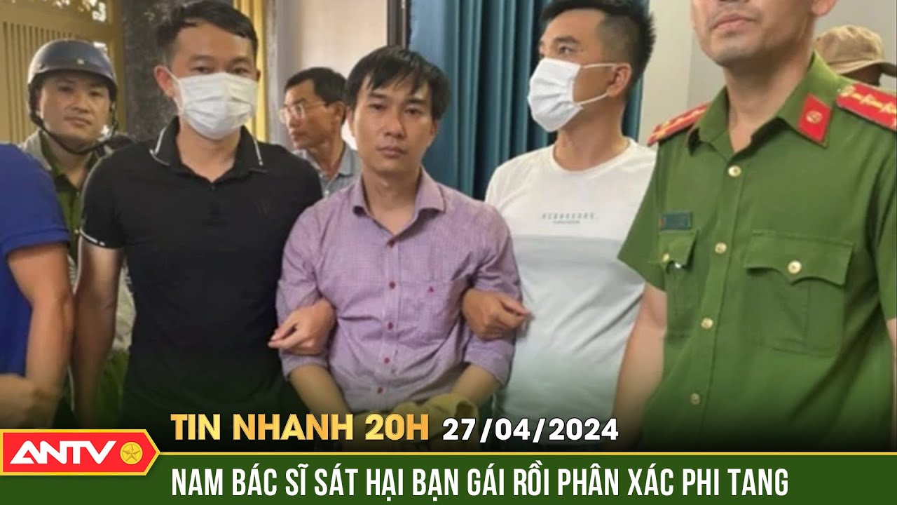 Tin nhanh 20h ngày 27/4: Rùng mình lời khai của bác sĩ giết người, phân xác phi tang ở Đồng Nai